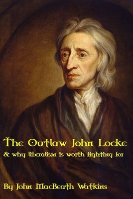 The Outlaw John Locke: & why liberalism is worth fighting for by Watkins, John Macbeath