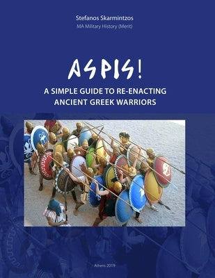 Aspis! A Simple Guide to Re-enacting Ancient Greek Warriors by Skarmintzos, Stefanos