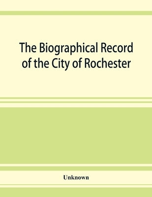 The Biographical record of the City of Rochester and Monroe County, New York by Unknown