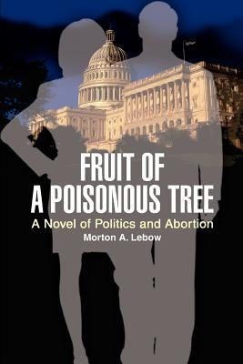 Fruit of a Poisonous Tree: A Novel of Politics and Abortion by LeBow, Morton A.