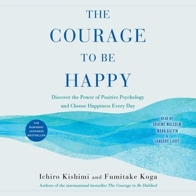 The Courage to Be Happy: Discover the Power of Positive Psychology and Choose Happiness Every Day by Kishimi, Ichiro