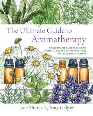 The Ultimate Guide to Aromatherapy: An Illustrated Guide to Blending Essential Oils and Crafting Remedies for Body, Mind, and Spirit by Shutes, Jade