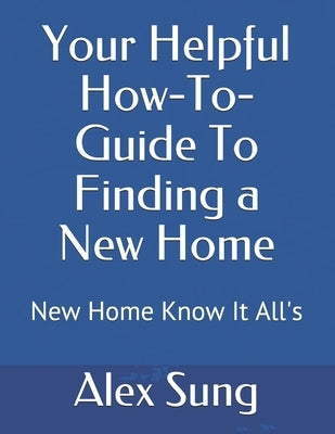 Your Helpful How-To-Guide To Finding a New Home: New Home Know It All's by Sung, Alex