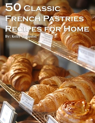 50 Classic French Pastries Recipes for Home by Johnson, Kelly