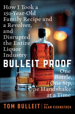 Bulleit Proof: How I Took a 150-Year-Old Family Recipe and a Revolver, and Disrupted the Entire Liquor Industry One Bottle, One Sip, by Bulleit, Tom