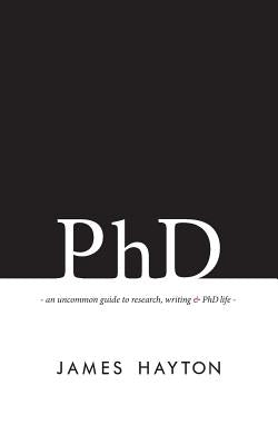 PhD: An uncommon guide to research, writing & PhD life by Hayton, James