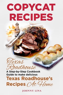 Copycat Recipes: Texas Roadhouse. A Step-by-Step Cookbook Guide to make delicious Texas Roadhouse's Recipes at Home by Lina, Johnny