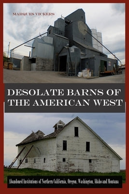 Desolate Barns of the American West: Abandoned Institutions of Northern California, Oregon, Washington, Idaho and Montana by Vickers, Marques