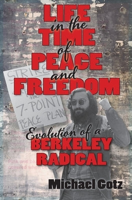 Life in the Time of Peace and Freedom: Evolution of a Berkeley Radical by Gotz, Michael I.