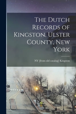 The Dutch Records of Kingston, Ulster County, New York by Kingston, Ny [From Old Catalog]