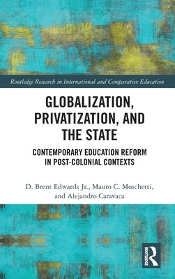 Globalization, Privatization, and the State: Contemporary Education Reform in Post-Colonial Contexts by Edwards, D. Brent, Jr.