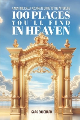 100 Places You'll Find in Heaven: A Non-Biblically Accurate Guide to the Afterlife by Bouchard, Isaac