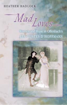 Mad Loves: Women and Music in Offenbach's Les Contes d'Hoffmann by Hadlock, Heather