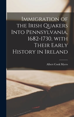 Immigration of the Irish Quakers Into Pennsylvania, 1682-1730, With Their Early History in Ireland by Myers, Albert Cook 1874-1960