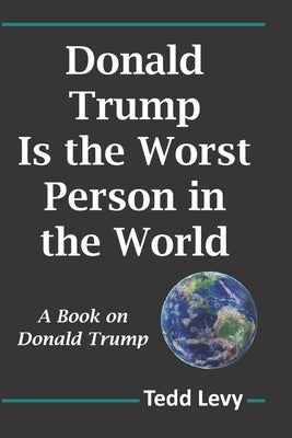 Donald Trump Is the Worst Person in the World: A Book on Donald Trump by Levy, Tedd