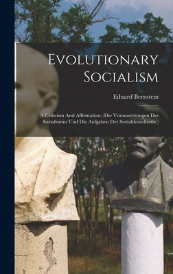 Evolutionary Socialism: A Criticism And Affirmation: (die Voraussetzungen Des Sozialismus Und Die Aufgaben Der Sozialdemokratie.) by Bernstein, Eduard