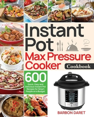 Instant Pot Max Pressure Cooker Cookbook: 600 Quick, Easy and Delicious Instant Pot Recipes for Smart People on a Budget by Daret, Barbon