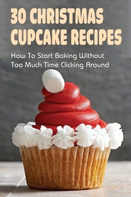 30 Christmas Cupcake Recipes: How To Start Baking Without Too Much Time Clicking Around: Christmas Cupcake Recipes And Ideas by Willets, Lemuel