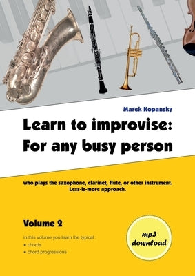 Learn to improvise: For any busy person who plays the saxophone, clarinet, flute, or other instrument. Less-is-more approach. Volume 2 by Kopansky, Marek