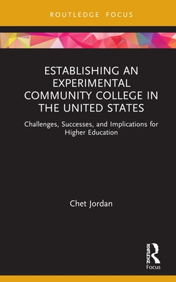 Establishing an Experimental Community College in the United States: Challenges, Successes, and Implications for Higher Education by Jordan, Chet