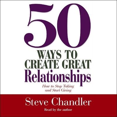 50 Ways to Create Great Relationships: How to Stop Taking and Start Giving by Chandler, Steve