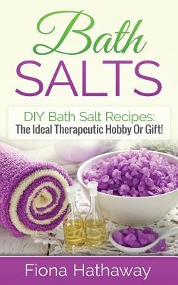 Bath Salts: DIY Bath Salt Recipes: The Ideal Therapeutic Hobby Or Gift! by Hathaway, Fiona