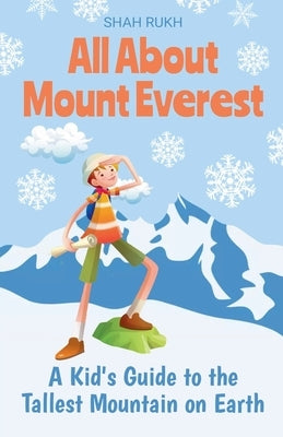 All About Mount Everest: A Kid's Guide to the Tallest Mountain on Earth by Rukh, Shah