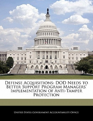 Defense Acquisitions: Dod Needs to Better Support Program Managers' Implementation of Anti-Tamper Protection by United States Government Accountability