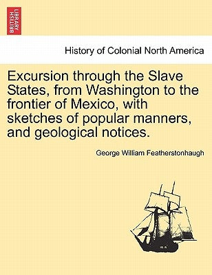 Excursion through the Slave States, from Washington to the frontier of Mexico, with sketches of popular manners, and geological notices. by Featherstonhaugh, George William