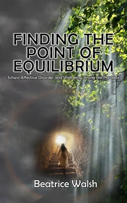 Finding the Point of Equilibrium: Schizo-Affective Disorder and Wellbeing, Living the Paradox by Béatrice Walsh