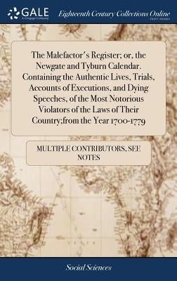 The Malefactor's Register; or, the Newgate and Tyburn Calendar. Containing the Authentic Lives, Trials, Accounts of Executions, and Dying Speeches, of by Multiple Contributors