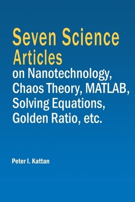 Seven Science Articles on Nanotechnology, Chaos Theory, MATLAB, Solving Equations, Golden Ratio, etc. by Kattan, Peter I.