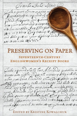 Preserving on Paper: Seventeenth-Century Englishwomen's Receipt Books by Kowalchuk, Kristine