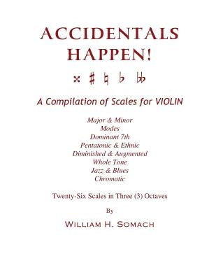 ACCIDENTALS HAPPEN! A Compilation of Scales for Violin in Three Octaves: Major & Minor, Modes, Dominant 7th, Pentatonic & Ethnic, Diminished & Augment by Somach, William H.