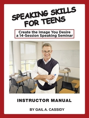 Speaking Skills for Teens Instructor Manual: Create the Image You Desire a 14-Session Speaking Seminar by Cassidy, Gail A.