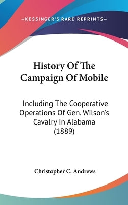 History Of The Campaign Of Mobile: Including The Cooperative Operations Of Gen. Wilson's Cavalry In Alabama (1889) by Andrews, Christopher C.