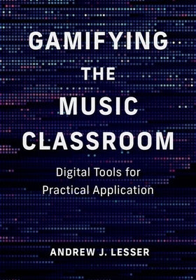 Gamifying the Music Classroom: Digital Tools for Practical Application by Lesser, Andrew J.