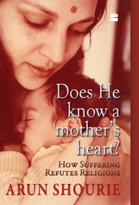 Does He Know A Mother's Heart: How Suffering Refutes Religion by Shourie, Arun