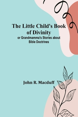 The Little Child's Book of Divinity: or Grandmamma's Stories about Bible Doctrines by R. Macduff, John