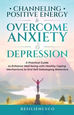 Channeling Positive Energy to Overcome Anxiety and Depression: A Practical Guide to Enhance Well-being with Healthy Coping Mechanisms to End Self-Sabo by Resilienceco