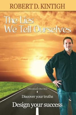 The Lies We Tell Ourselves: Eliminate the Lies, Discover Your Truths, Design Your Success by Kintigh, Sallie L.