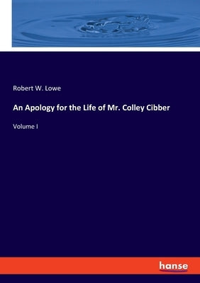 An Apology for the Life of Mr. Colley Cibber: Volume I by Lowe, Robert W.