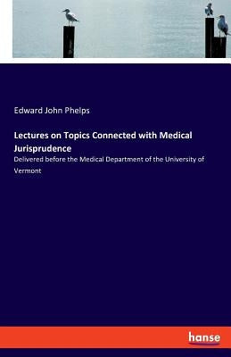 Lectures on Topics Connected with Medical Jurisprudence: Delivered before the Medical Department of the University of Vermont by Phelps, Edward John