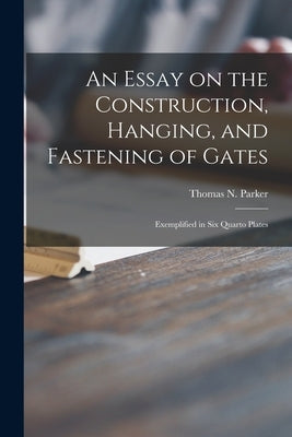 An Essay on the Construction, Hanging, and Fastening of Gates: Exemplified in Six Quarto Plates by Parker, Thomas N. (Thomas Netherson)