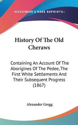 History Of The Old Cheraws: Containing An Account Of The Aborigines Of The Pedee, The First White Settlements And Their Subsequent Progress (1867) by Gregg, Alexander