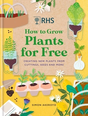 Rhs How to Grow Plants for Free: Creating New Plants from Cuttings, Seeds and More by Akeroyd, Simon