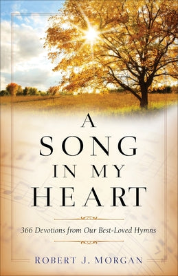 A Song in My Heart: 366 Devotions from Our Best-Loved Hymns by Morgan, Robert J.