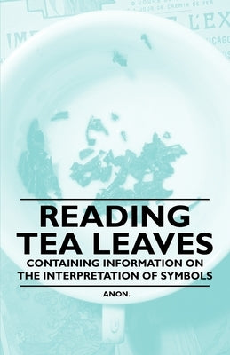 Reading Tea Leaves - Containing Information on the Interpretation of Symbols by Anon