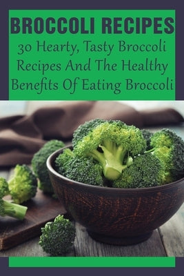 Broccoli Recipes: 30 Hearty, Tasty Broccoli Recipes And The Healthy Benefits Of Eating Broccoli: Broccoli Recipes You'Ll Want To Make To by Daire, Keesha