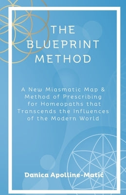 The Blueprint Method: A New Miasmatic Map & Method of Prescribing for Homeopaths That Transcends the Influences of the Modern World by Apolline-Matic, Danica